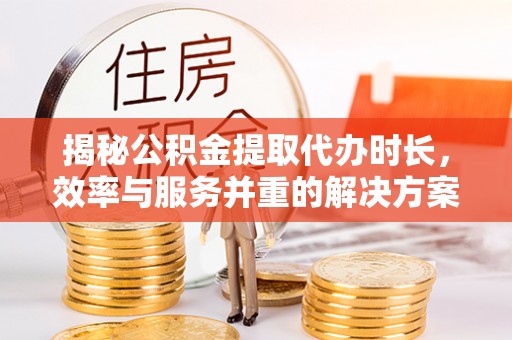 苏仙揭秘公积金提取代办时长，效率与服务并重的解决方案