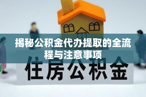 苏仙揭秘公积金代办提取的全流程与注意事项