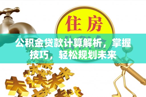 苏仙公积金贷款计算解析，掌握技巧，轻松规划未来